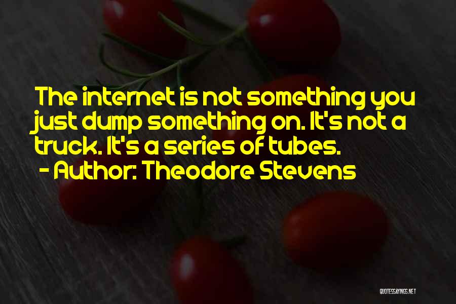 Theodore Stevens Quotes: The Internet Is Not Something You Just Dump Something On. It's Not A Truck. It's A Series Of Tubes.