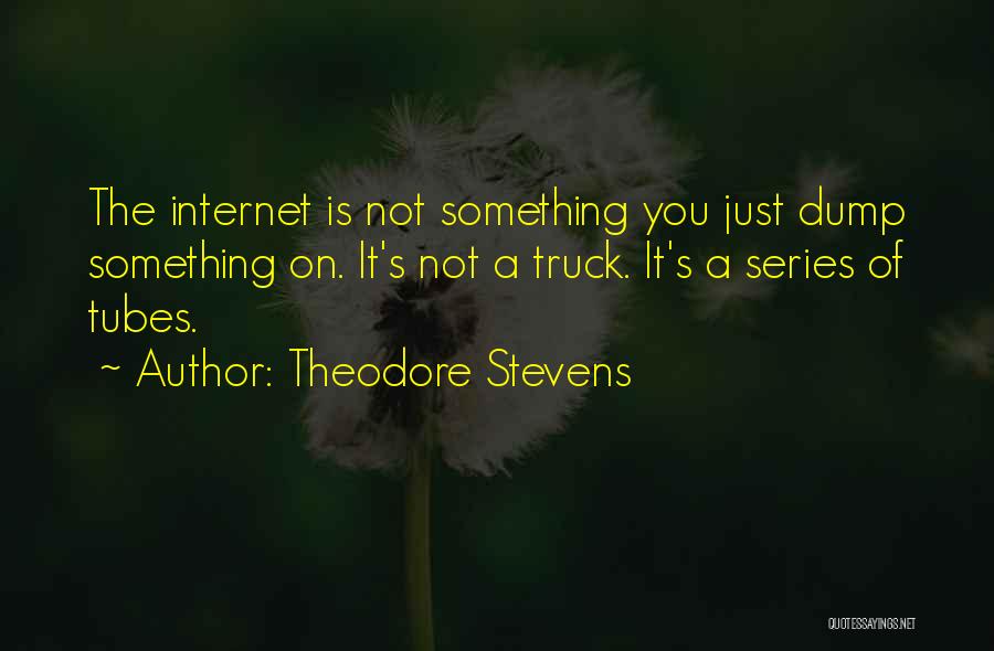 Theodore Stevens Quotes: The Internet Is Not Something You Just Dump Something On. It's Not A Truck. It's A Series Of Tubes.