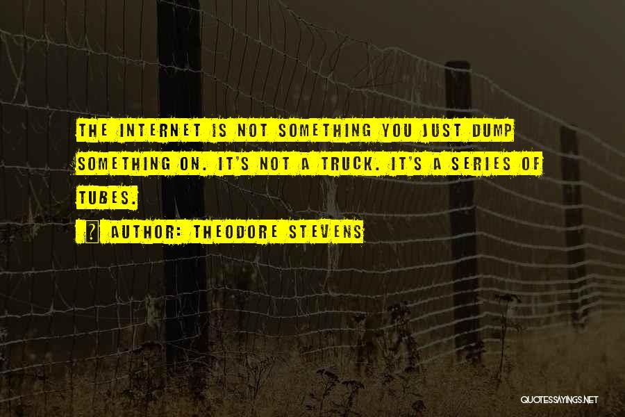 Theodore Stevens Quotes: The Internet Is Not Something You Just Dump Something On. It's Not A Truck. It's A Series Of Tubes.