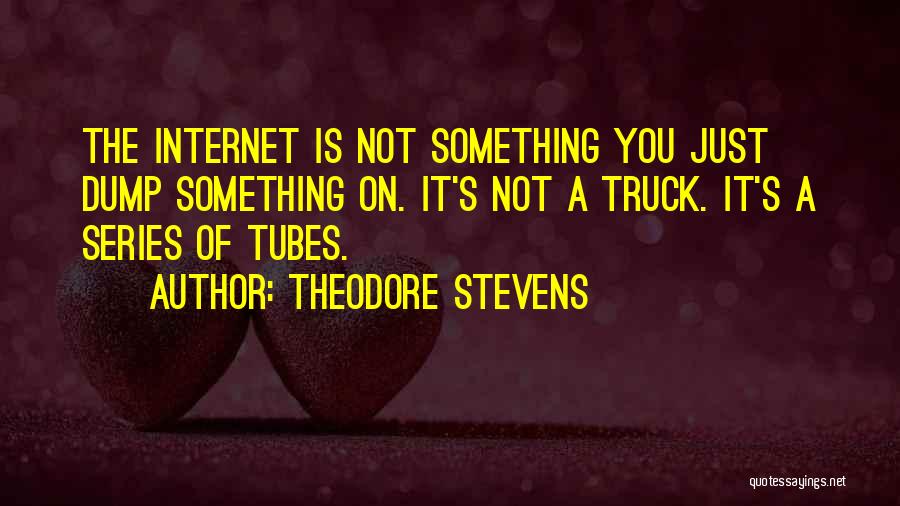 Theodore Stevens Quotes: The Internet Is Not Something You Just Dump Something On. It's Not A Truck. It's A Series Of Tubes.