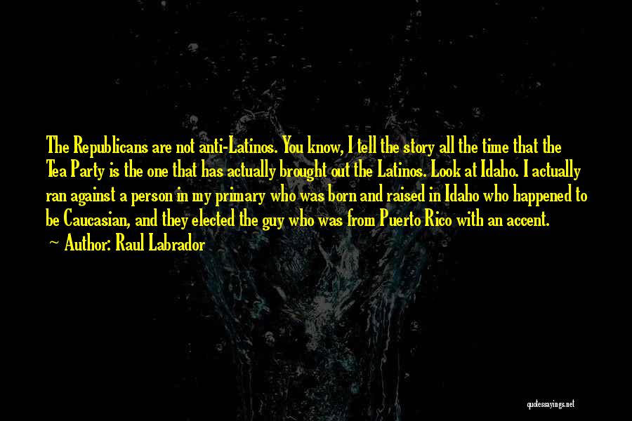 Raul Labrador Quotes: The Republicans Are Not Anti-latinos. You Know, I Tell The Story All The Time That The Tea Party Is The