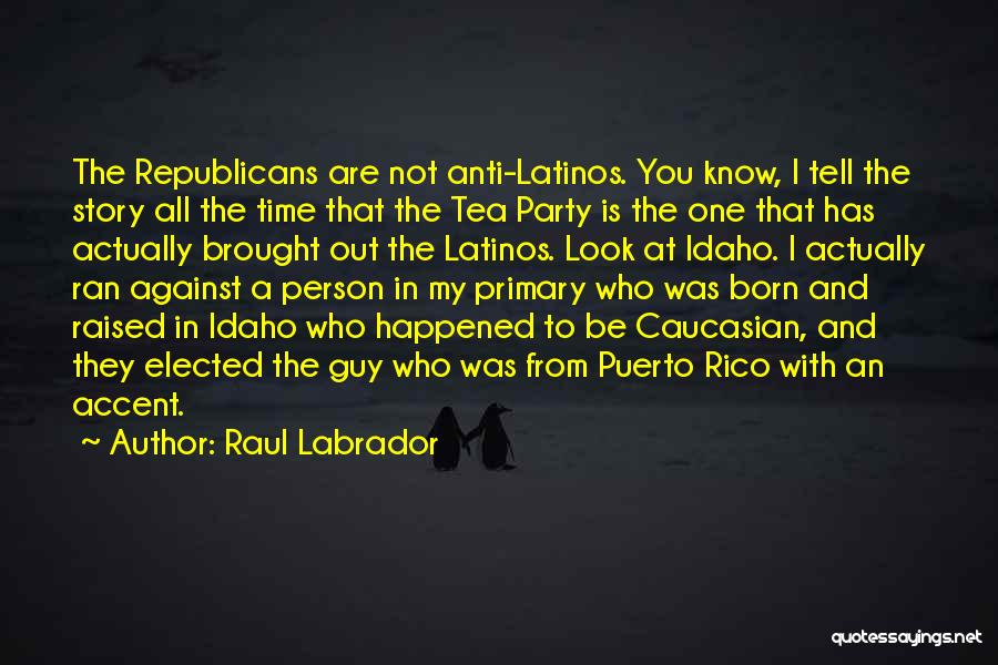 Raul Labrador Quotes: The Republicans Are Not Anti-latinos. You Know, I Tell The Story All The Time That The Tea Party Is The