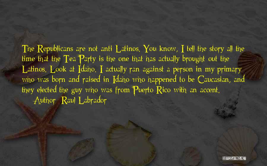 Raul Labrador Quotes: The Republicans Are Not Anti-latinos. You Know, I Tell The Story All The Time That The Tea Party Is The