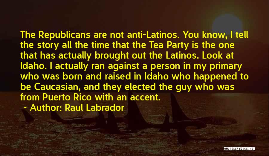 Raul Labrador Quotes: The Republicans Are Not Anti-latinos. You Know, I Tell The Story All The Time That The Tea Party Is The