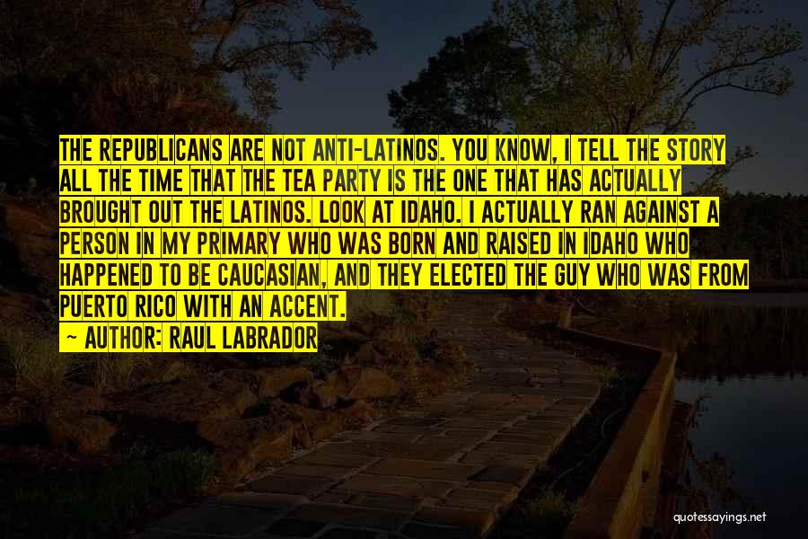 Raul Labrador Quotes: The Republicans Are Not Anti-latinos. You Know, I Tell The Story All The Time That The Tea Party Is The