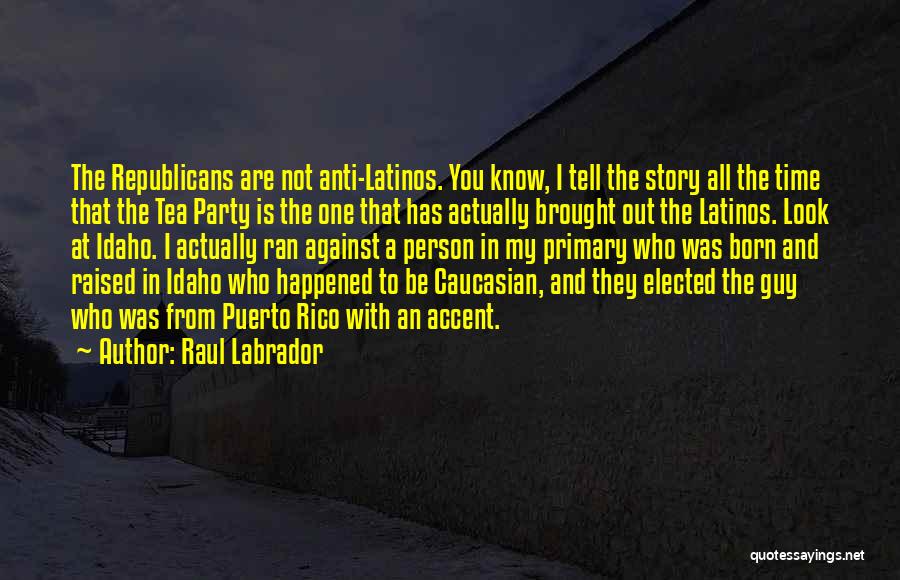 Raul Labrador Quotes: The Republicans Are Not Anti-latinos. You Know, I Tell The Story All The Time That The Tea Party Is The