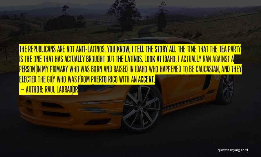 Raul Labrador Quotes: The Republicans Are Not Anti-latinos. You Know, I Tell The Story All The Time That The Tea Party Is The