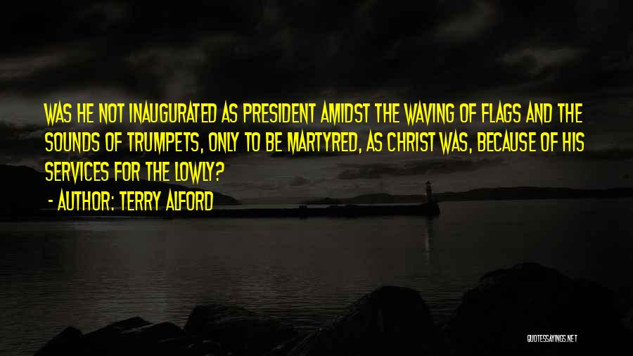 Terry Alford Quotes: Was He Not Inaugurated As President Amidst The Waving Of Flags And The Sounds Of Trumpets, Only To Be Martyred,