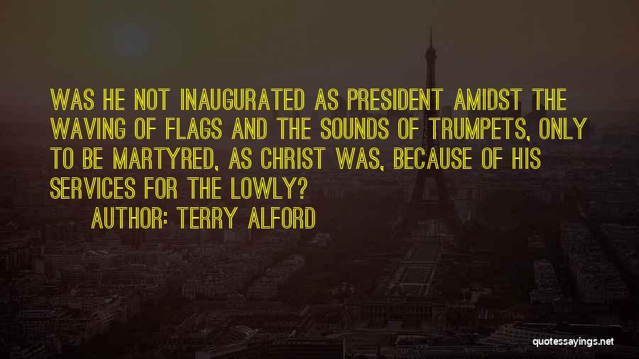 Terry Alford Quotes: Was He Not Inaugurated As President Amidst The Waving Of Flags And The Sounds Of Trumpets, Only To Be Martyred,