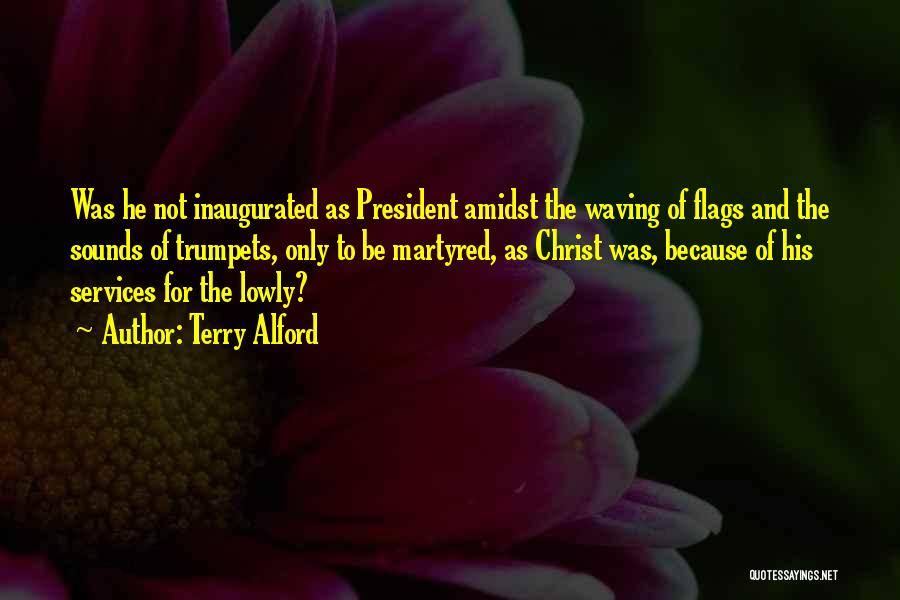 Terry Alford Quotes: Was He Not Inaugurated As President Amidst The Waving Of Flags And The Sounds Of Trumpets, Only To Be Martyred,