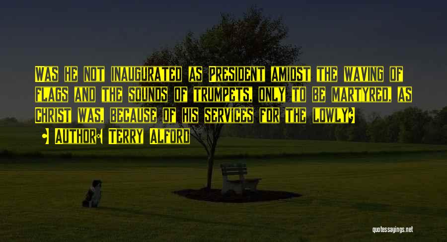 Terry Alford Quotes: Was He Not Inaugurated As President Amidst The Waving Of Flags And The Sounds Of Trumpets, Only To Be Martyred,