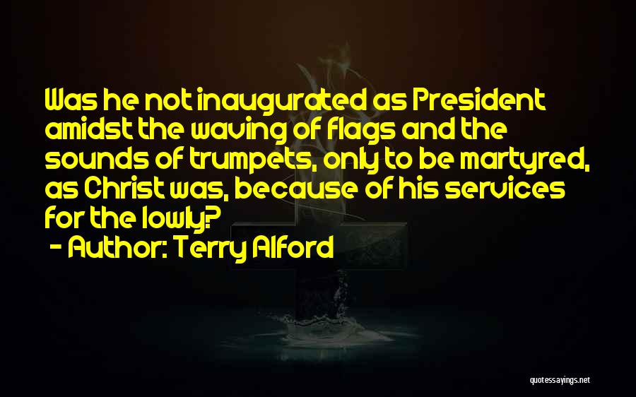 Terry Alford Quotes: Was He Not Inaugurated As President Amidst The Waving Of Flags And The Sounds Of Trumpets, Only To Be Martyred,