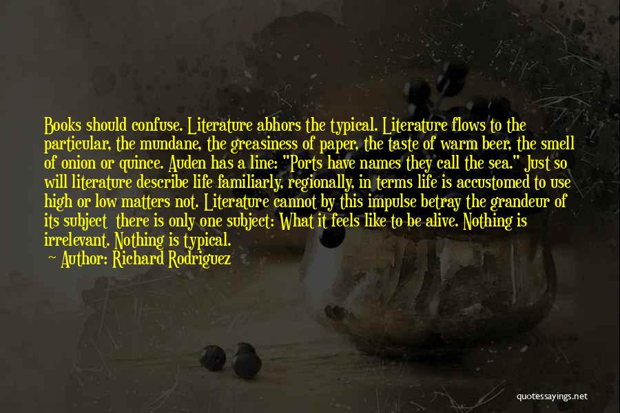 Richard Rodriguez Quotes: Books Should Confuse. Literature Abhors The Typical. Literature Flows To The Particular, The Mundane, The Greasiness Of Paper, The Taste