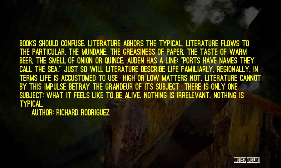 Richard Rodriguez Quotes: Books Should Confuse. Literature Abhors The Typical. Literature Flows To The Particular, The Mundane, The Greasiness Of Paper, The Taste