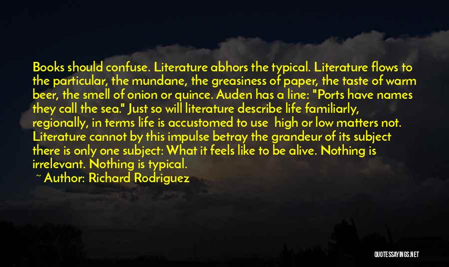 Richard Rodriguez Quotes: Books Should Confuse. Literature Abhors The Typical. Literature Flows To The Particular, The Mundane, The Greasiness Of Paper, The Taste