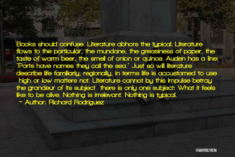 Richard Rodriguez Quotes: Books Should Confuse. Literature Abhors The Typical. Literature Flows To The Particular, The Mundane, The Greasiness Of Paper, The Taste
