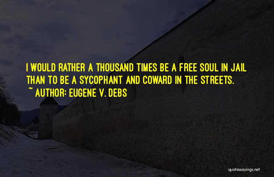 Eugene V. Debs Quotes: I Would Rather A Thousand Times Be A Free Soul In Jail Than To Be A Sycophant And Coward In