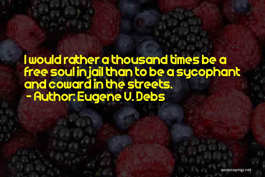 Eugene V. Debs Quotes: I Would Rather A Thousand Times Be A Free Soul In Jail Than To Be A Sycophant And Coward In