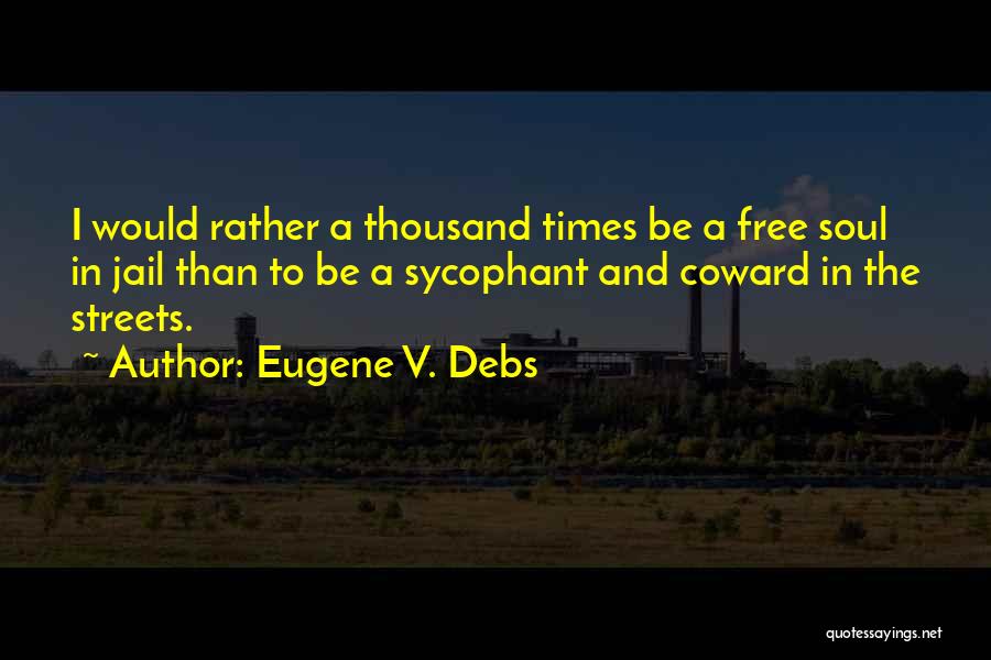 Eugene V. Debs Quotes: I Would Rather A Thousand Times Be A Free Soul In Jail Than To Be A Sycophant And Coward In