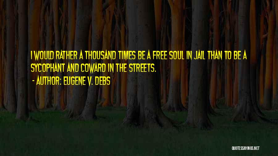 Eugene V. Debs Quotes: I Would Rather A Thousand Times Be A Free Soul In Jail Than To Be A Sycophant And Coward In