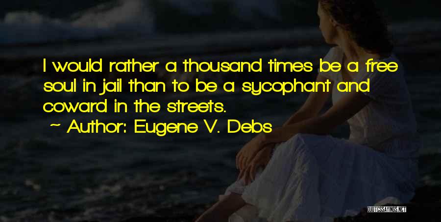 Eugene V. Debs Quotes: I Would Rather A Thousand Times Be A Free Soul In Jail Than To Be A Sycophant And Coward In