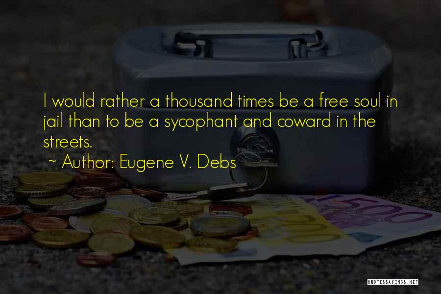 Eugene V. Debs Quotes: I Would Rather A Thousand Times Be A Free Soul In Jail Than To Be A Sycophant And Coward In