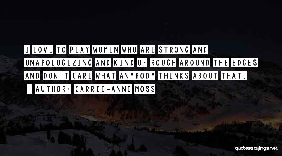 Carrie-Anne Moss Quotes: I Love To Play Women Who Are Strong And Unapologizing And Kind Of Rough Around The Edges And Don't Care