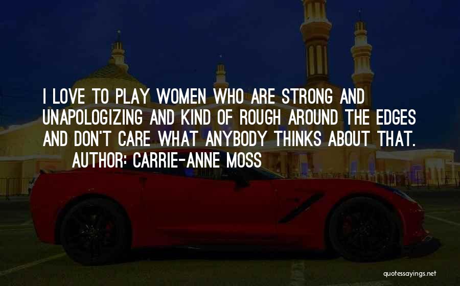 Carrie-Anne Moss Quotes: I Love To Play Women Who Are Strong And Unapologizing And Kind Of Rough Around The Edges And Don't Care