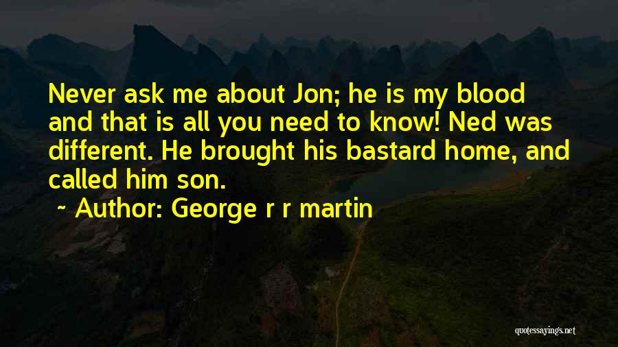 George R R Martin Quotes: Never Ask Me About Jon; He Is My Blood And That Is All You Need To Know! Ned Was Different.