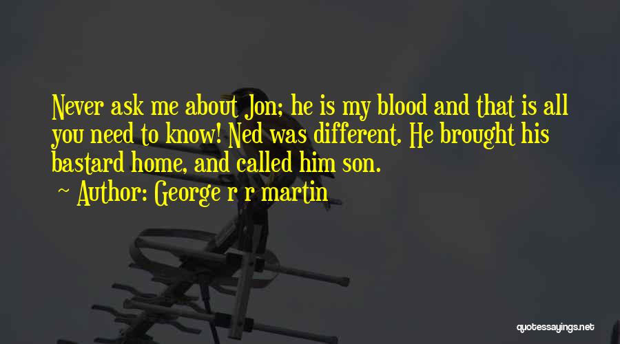 George R R Martin Quotes: Never Ask Me About Jon; He Is My Blood And That Is All You Need To Know! Ned Was Different.