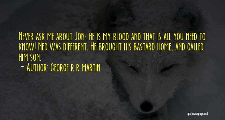 George R R Martin Quotes: Never Ask Me About Jon; He Is My Blood And That Is All You Need To Know! Ned Was Different.