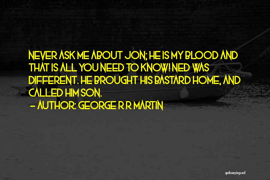 George R R Martin Quotes: Never Ask Me About Jon; He Is My Blood And That Is All You Need To Know! Ned Was Different.