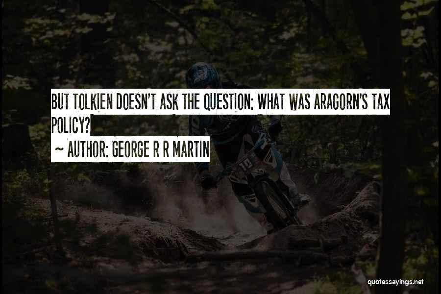 George R R Martin Quotes: But Tolkien Doesn't Ask The Question: What Was Aragorn's Tax Policy?