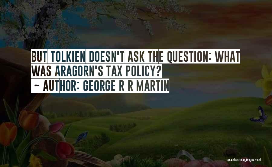 George R R Martin Quotes: But Tolkien Doesn't Ask The Question: What Was Aragorn's Tax Policy?