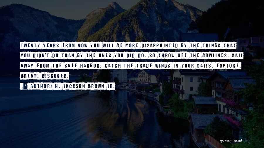 H. Jackson Brown Jr. Quotes: Twenty Years From Now You Will Be More Disappointed By The Things That You Didn't Do Than By The Ones