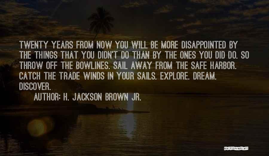 H. Jackson Brown Jr. Quotes: Twenty Years From Now You Will Be More Disappointed By The Things That You Didn't Do Than By The Ones