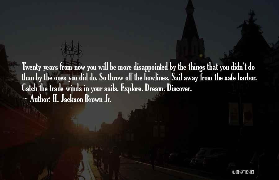 H. Jackson Brown Jr. Quotes: Twenty Years From Now You Will Be More Disappointed By The Things That You Didn't Do Than By The Ones