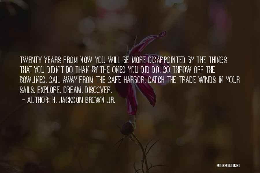 H. Jackson Brown Jr. Quotes: Twenty Years From Now You Will Be More Disappointed By The Things That You Didn't Do Than By The Ones