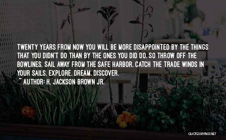 H. Jackson Brown Jr. Quotes: Twenty Years From Now You Will Be More Disappointed By The Things That You Didn't Do Than By The Ones