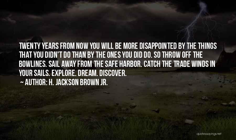 H. Jackson Brown Jr. Quotes: Twenty Years From Now You Will Be More Disappointed By The Things That You Didn't Do Than By The Ones