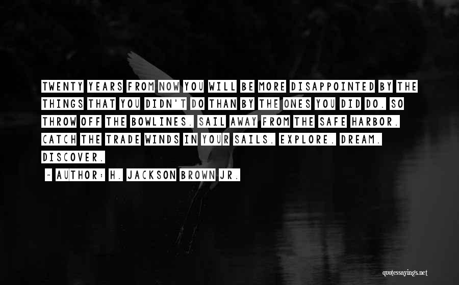 H. Jackson Brown Jr. Quotes: Twenty Years From Now You Will Be More Disappointed By The Things That You Didn't Do Than By The Ones