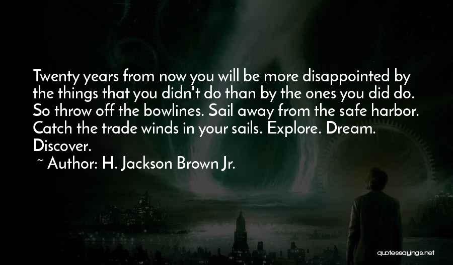H. Jackson Brown Jr. Quotes: Twenty Years From Now You Will Be More Disappointed By The Things That You Didn't Do Than By The Ones