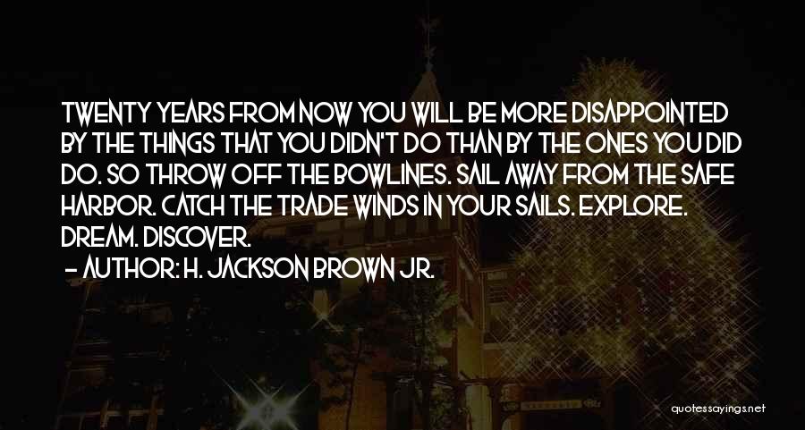 H. Jackson Brown Jr. Quotes: Twenty Years From Now You Will Be More Disappointed By The Things That You Didn't Do Than By The Ones