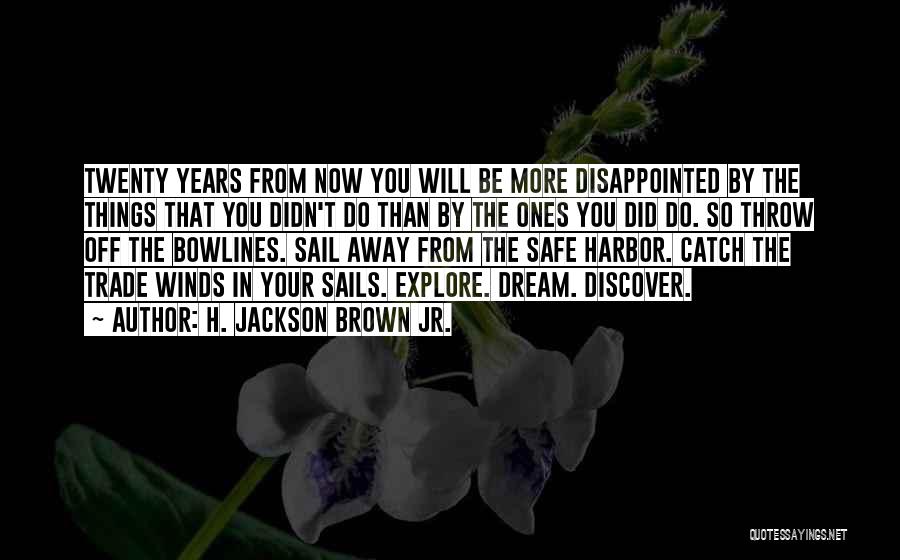 H. Jackson Brown Jr. Quotes: Twenty Years From Now You Will Be More Disappointed By The Things That You Didn't Do Than By The Ones