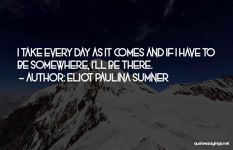 Eliot Paulina Sumner Quotes: I Take Every Day As It Comes And If I Have To Be Somewhere, I'll Be There.