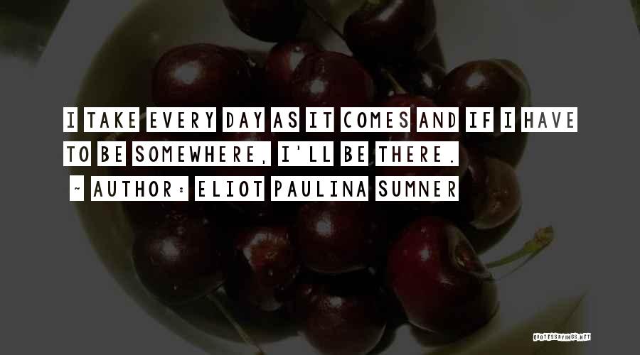 Eliot Paulina Sumner Quotes: I Take Every Day As It Comes And If I Have To Be Somewhere, I'll Be There.