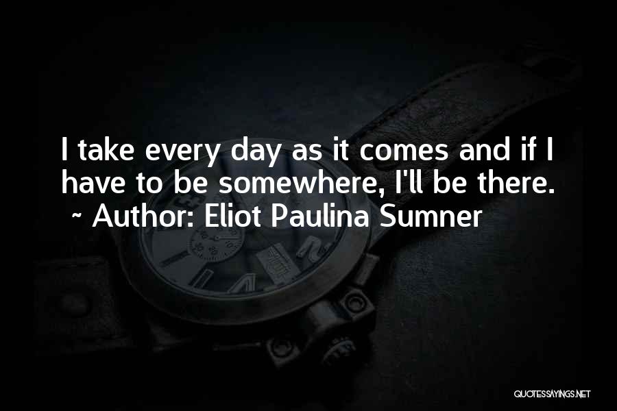 Eliot Paulina Sumner Quotes: I Take Every Day As It Comes And If I Have To Be Somewhere, I'll Be There.