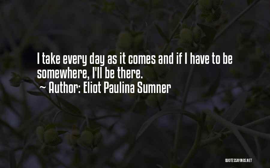 Eliot Paulina Sumner Quotes: I Take Every Day As It Comes And If I Have To Be Somewhere, I'll Be There.