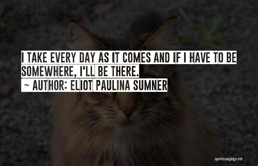 Eliot Paulina Sumner Quotes: I Take Every Day As It Comes And If I Have To Be Somewhere, I'll Be There.