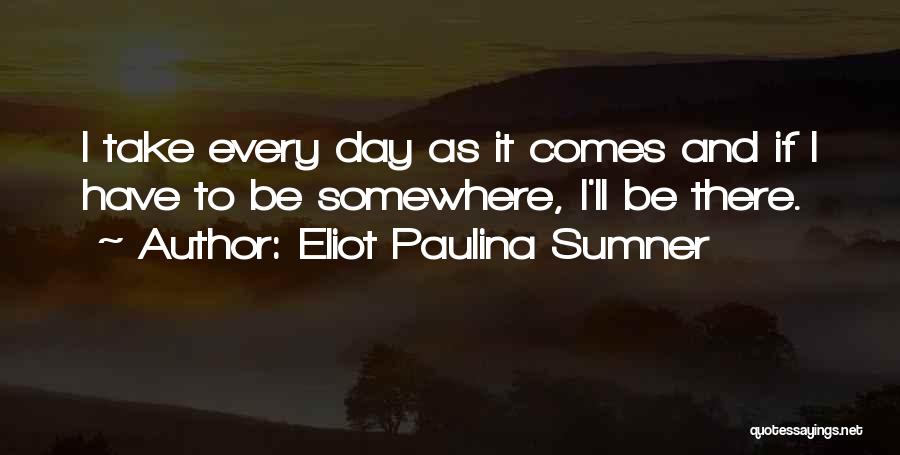 Eliot Paulina Sumner Quotes: I Take Every Day As It Comes And If I Have To Be Somewhere, I'll Be There.